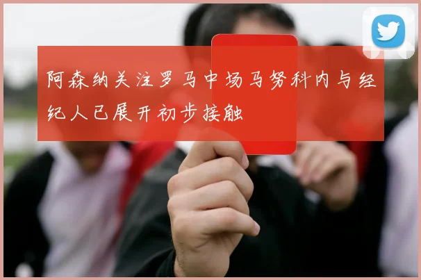 阿森纳关注罗马中场马努科内与经纪人已展开初步接触