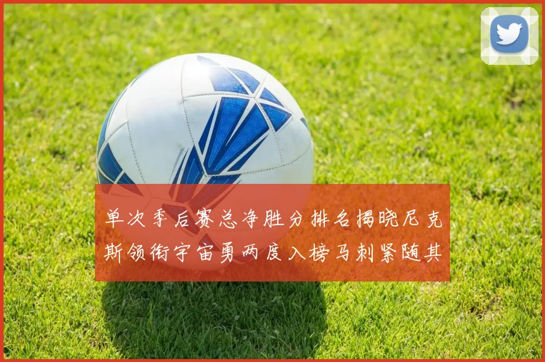 单次季后赛总净胜分排名揭晓尼克斯领衔宇宙勇两度入榜马刺紧随其后