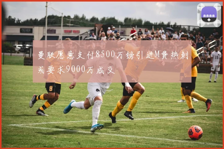 曼联愿意支付8500万镑引进M费热刺或要求9000万成交