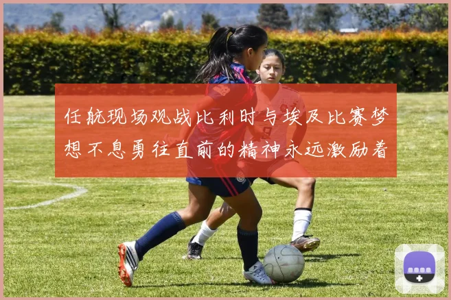 任航现场观战比利时与埃及比赛梦想不息勇往直前的精神永远激励着我们
