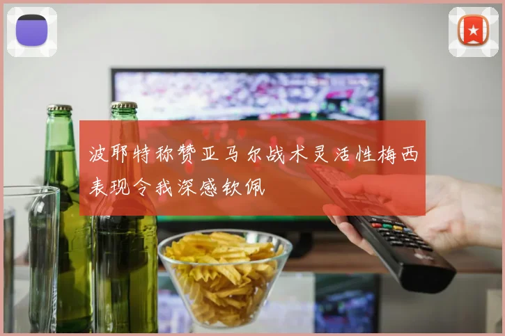 波耶特称赞亚马尔战术灵活性梅西表现令我深感钦佩