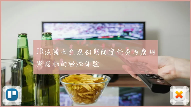 JR谈骑士生涯初期防守任务与詹姆斯搭档的轻松体验