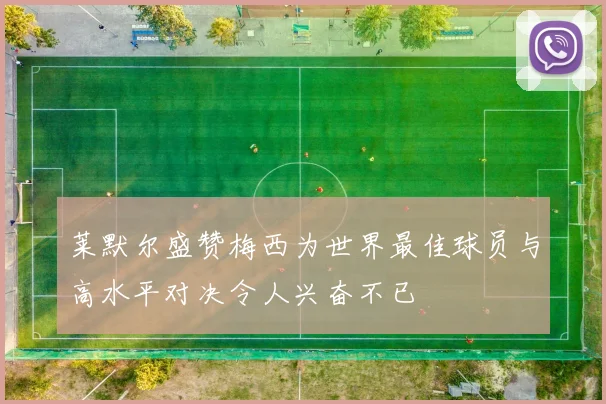 莱默尔盛赞梅西为世界最佳球员与高水平对决令人兴奋不已